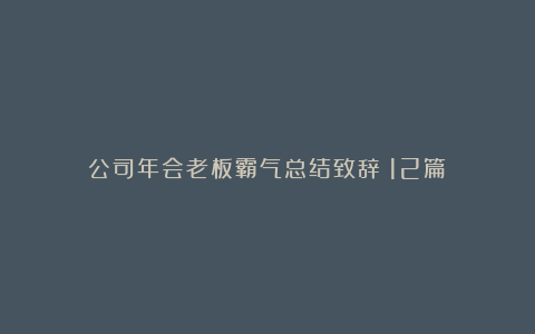 公司年会老板霸气总结致辞（12篇）