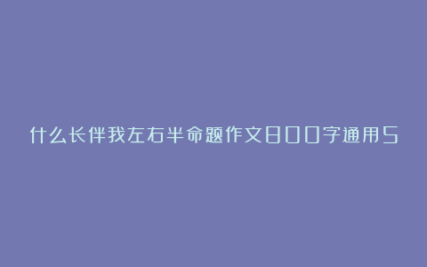 什么长伴我左右半命题作文800字通用5篇