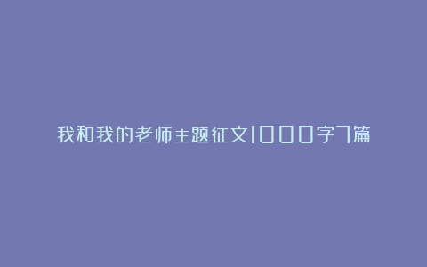 我和我的老师主题征文1000字7篇