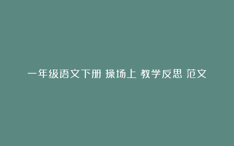 一年级语文下册《操场上》教学反思（范文10篇）