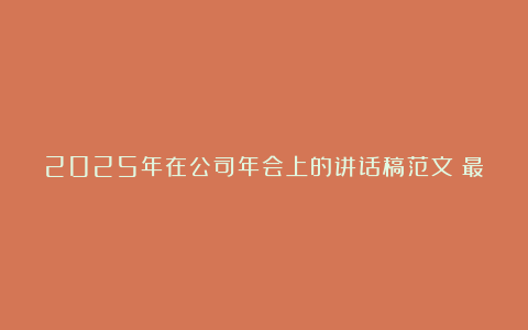 2025年在公司年会上的讲话稿范文（最新5篇）