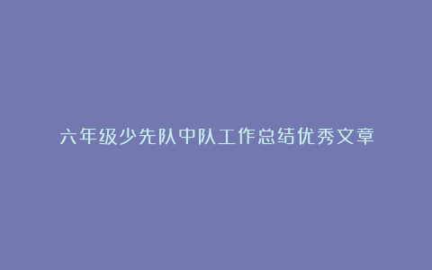 六年级少先队中队工作总结优秀文章