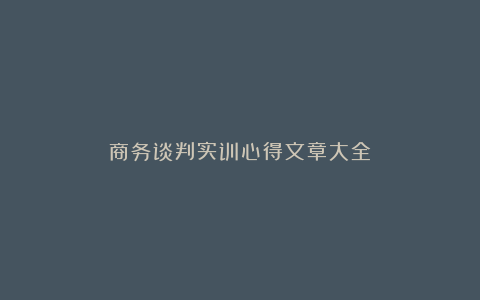 商务谈判实训心得文章大全