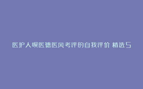 医护人员医德医风考评的自我评价（精选5篇）