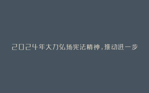 2024年大力弘扬宪法精神，推动进一步全面深化改革发言稿精选8篇