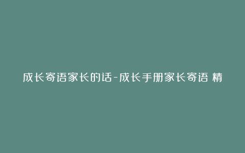 成长寄语家长的话-成长手册家长寄语（精选270句）