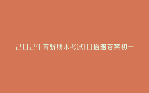 2024青骄期末考试10道题答案初一