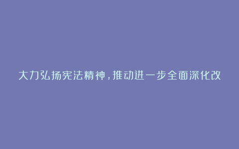 大力弘扬宪法精神，推动进一步全面深化改革手抄报内容资料