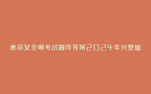 食品安全员考试题库答案2024年完整版