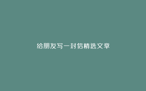 给朋友写一封信精选文章