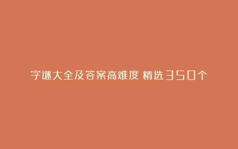 字谜大全及答案高难度（精选350个）