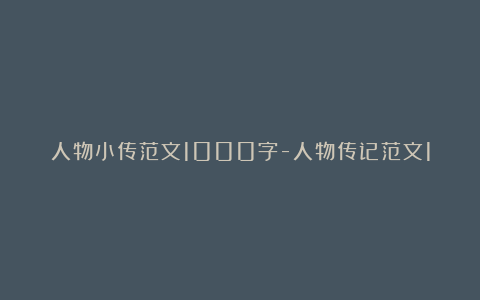 人物小传范文1000字-人物传记范文1000字精选4篇