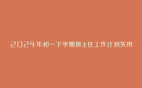 2024年初一下学期班主任工作计划实用范文