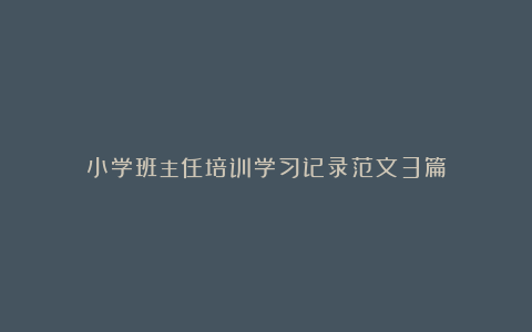 小学班主任培训学习记录范文3篇