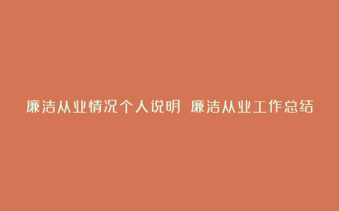 廉洁从业情况个人说明 廉洁从业工作总结范文