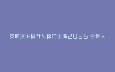 竞聘演讲稿开头惊艳全场2025（合集大全）