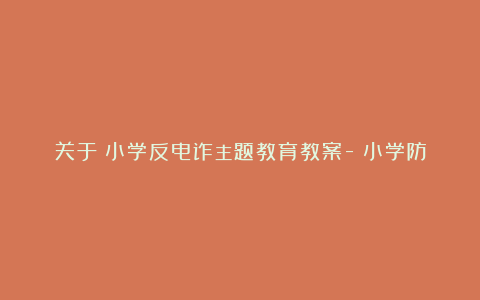 关于​小学反电诈主题教育教案-​小学防电信诈骗教案5篇