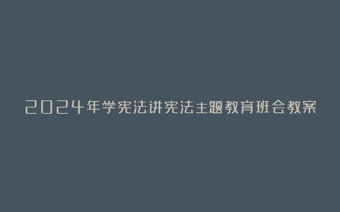 2024年学宪法讲宪法主题教育班会教案3篇