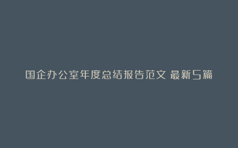 国企办公室年度总结报告范文（最新5篇）