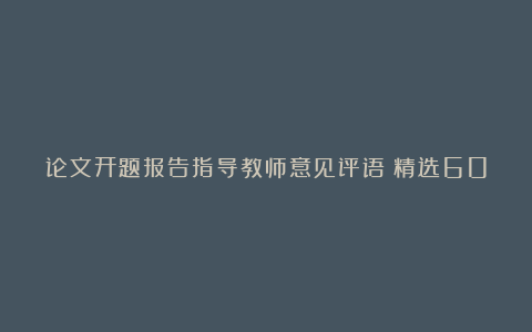 论文开题报告指导教师意见评语（精选60条）