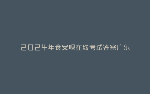 2024年食安员在线考试答案广东