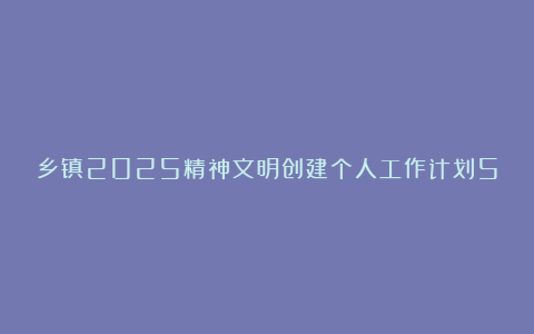 乡镇2025精神文明创建个人工作计划5篇