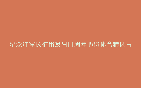 纪念红军长征出发90周年心得体会精选5篇