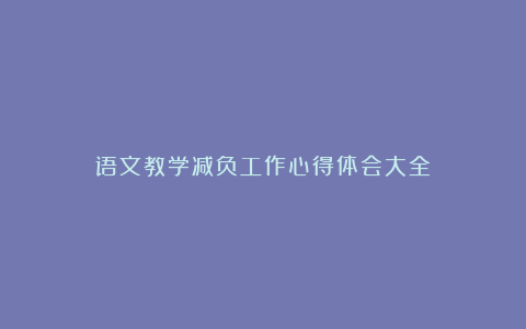 语文教学减负工作心得体会大全