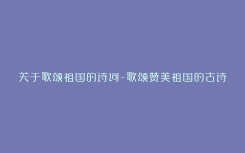 关于歌颂祖国的诗词-歌颂赞美祖国的古诗精选28首