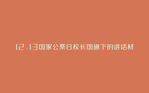 12.13国家公祭日校长国旗下的讲话材料7篇