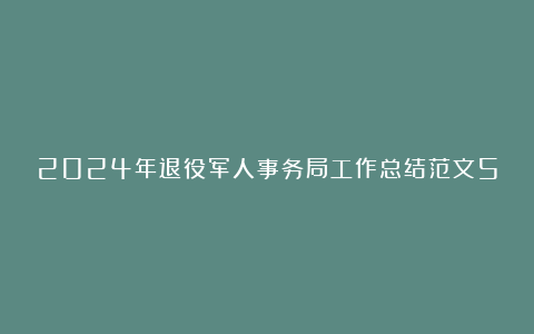 2024年退役军人事务局工作总结范文5篇