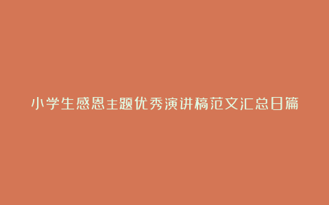 小学生感恩主题优秀演讲稿范文汇总8篇