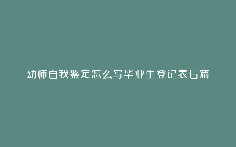 幼师自我鉴定怎么写毕业生登记表6篇