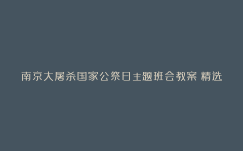 南京大屠杀国家公祭日主题班会教案（精选五篇）