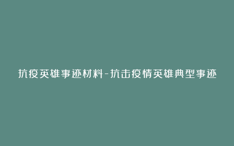 抗疫英雄事迹材料-抗击疫情英雄典型事迹材料7篇