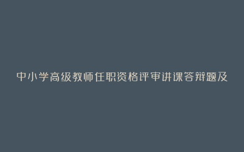 中小学高级教师任职资格评审讲课答辩题及答辩答题要点