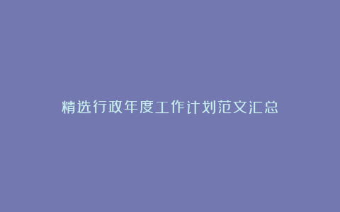 精选行政年度工作计划范文汇总