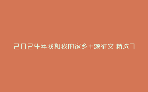 2024年我和我的家乡主题征文（精选7篇）