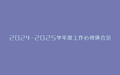 2024-2025学年度工作心得体会范文汇总