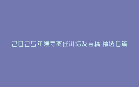 2025年领导离任讲话发言稿（精选6篇）