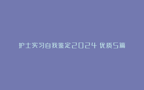 护士实习自我鉴定2024（优质5篇）