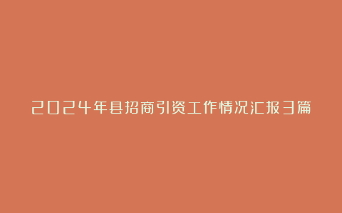 2024年县招商引资工作情况汇报3篇