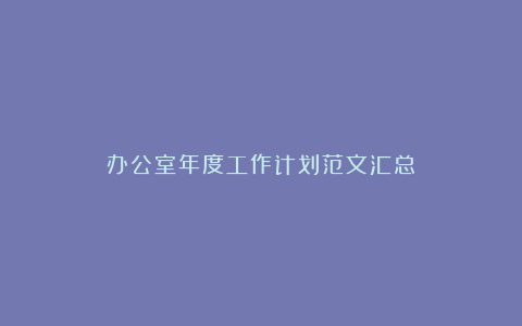 办公室年度工作计划范文汇总