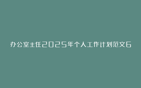 办公室主任2025年个人工作计划范文6篇