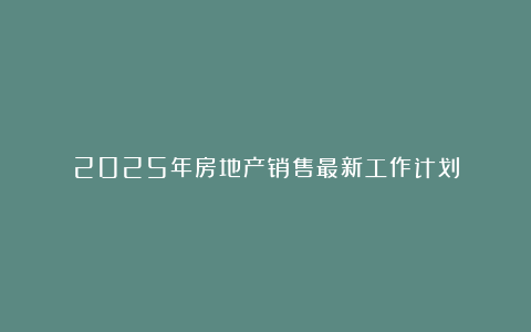 2025年房地产销售最新工作计划