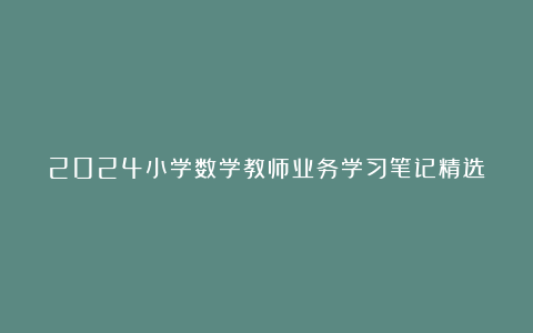 2024小学数学教师业务学习笔记精选