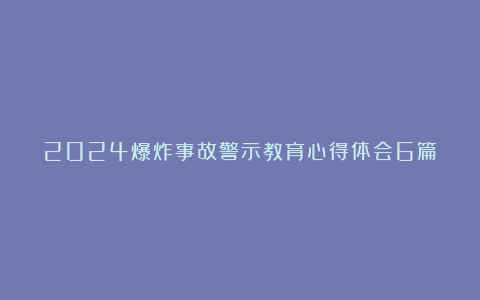 2024爆炸事故警示教育心得体会6篇