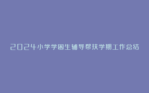 2024小学学困生辅导帮扶学期工作总结范文7篇