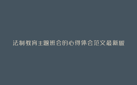 法制教育主题班会的心得体会范文最新版