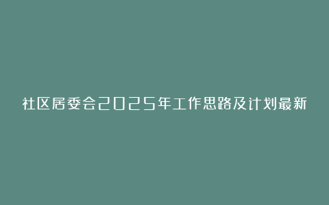 社区居委会2025年工作思路及计划最新版